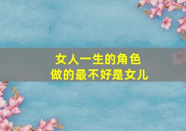 女人一生的角色 做的最不好是女儿